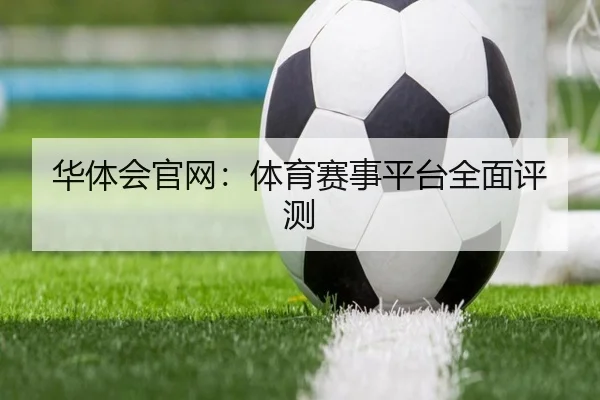 华体会官网：体育赛事平台全面评测